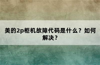 美的2p柜机故障代码是什么？如何解决？