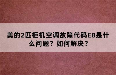 美的2匹柜机空调故障代码E8是什么问题？如何解决？