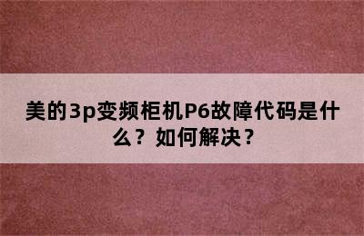 美的3p变频柜机P6故障代码是什么？如何解决？