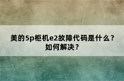 美的5p柜机e2故障代码是什么？如何解决？
