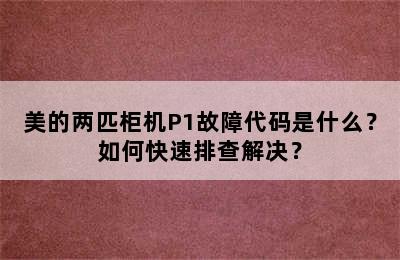 美的两匹柜机P1故障代码是什么？如何快速排查解决？