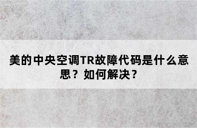 美的中央空调TR故障代码是什么意思？如何解决？