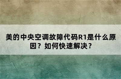 美的中央空调故障代码R1是什么原因？如何快速解决？