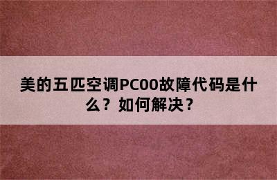 美的五匹空调PC00故障代码是什么？如何解决？