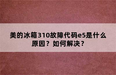 美的冰箱310故障代码e5是什么原因？如何解决？
