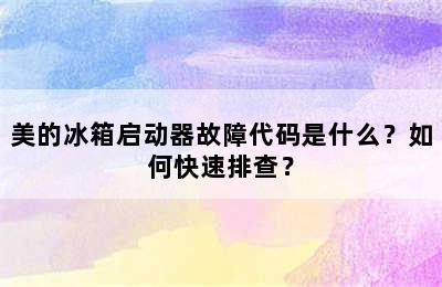 美的冰箱启动器故障代码是什么？如何快速排查？