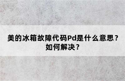 美的冰箱故障代码Pd是什么意思？如何解决？
