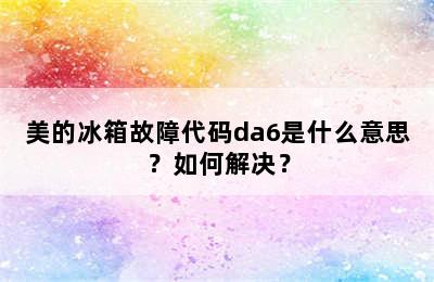 美的冰箱故障代码da6是什么意思？如何解决？
