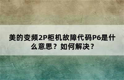 美的变频2P柜机故障代码P6是什么意思？如何解决？