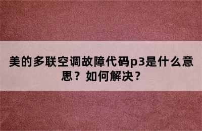 美的多联空调故障代码p3是什么意思？如何解决？
