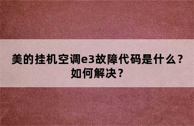 美的挂机空调e3故障代码是什么？如何解决？