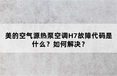 美的空气源热泵空调H7故障代码是什么？如何解决？