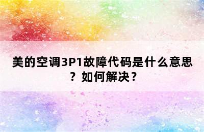 美的空调3P1故障代码是什么意思？如何解决？