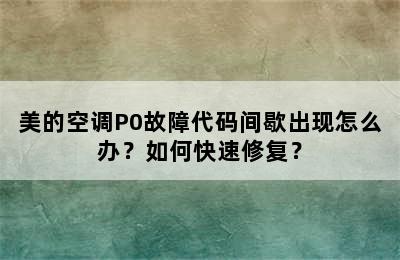 美的空调P0故障代码间歇出现怎么办？如何快速修复？