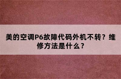 美的空调P6故障代码外机不转？维修方法是什么？