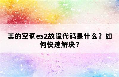 美的空调es2故障代码是什么？如何快速解决？