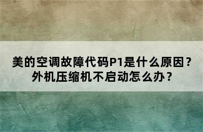 美的空调故障代码P1是什么原因？外机压缩机不启动怎么办？