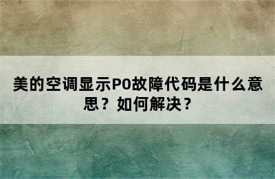 美的空调显示P0故障代码是什么意思？如何解决？