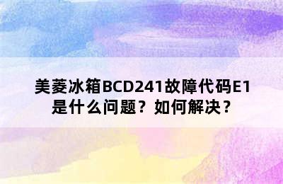 美菱冰箱BCD241故障代码E1是什么问题？如何解决？