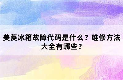 美菱冰箱故障代码是什么？维修方法大全有哪些？