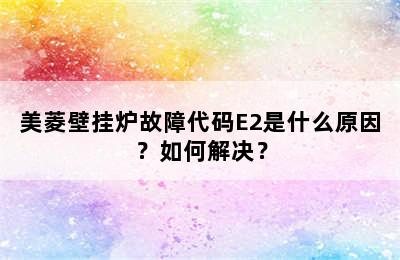 美菱壁挂炉故障代码E2是什么原因？如何解决？