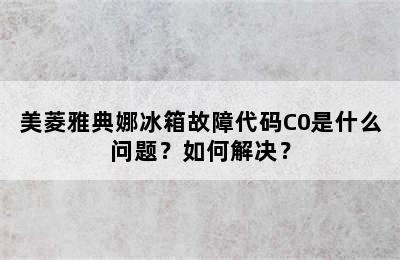 美菱雅典娜冰箱故障代码C0是什么问题？如何解决？