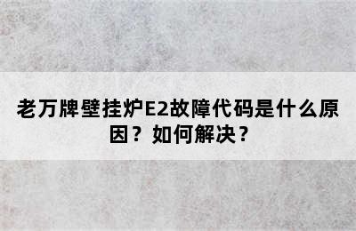 老万牌壁挂炉E2故障代码是什么原因？如何解决？