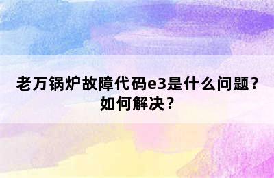 老万锅炉故障代码e3是什么问题？如何解决？
