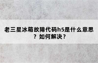老三星冰箱故障代码h5是什么意思？如何解决？