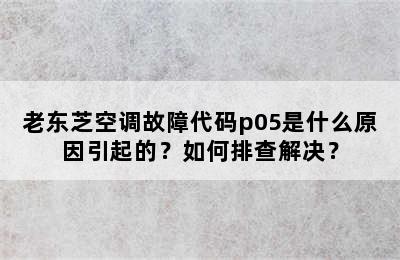 老东芝空调故障代码p05是什么原因引起的？如何排查解决？