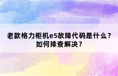 老款格力柜机e5故障代码是什么？如何排查解决？