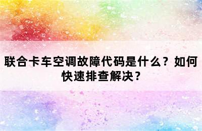 联合卡车空调故障代码是什么？如何快速排查解决？