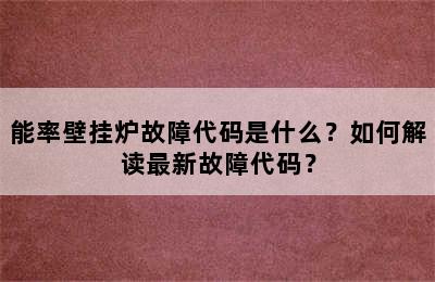 能率壁挂炉故障代码是什么？如何解读最新故障代码？