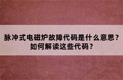 脉冲式电磁炉故障代码是什么意思？如何解读这些代码？