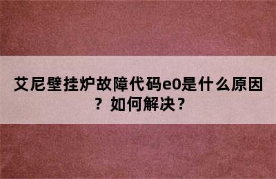 艾尼壁挂炉故障代码e0是什么原因？如何解决？