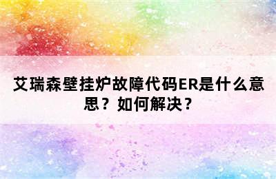 艾瑞森壁挂炉故障代码ER是什么意思？如何解决？