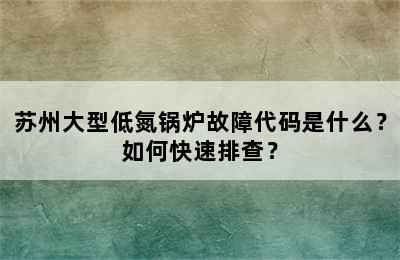 苏州大型低氮锅炉故障代码是什么？如何快速排查？