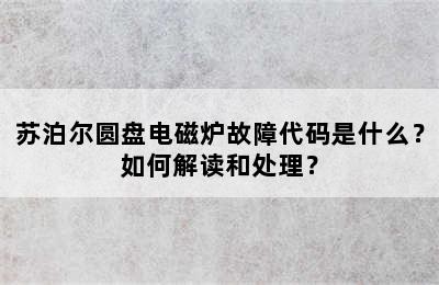 苏泊尔圆盘电磁炉故障代码是什么？如何解读和处理？