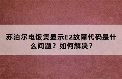 苏泊尔电饭煲显示E2故障代码是什么问题？如何解决？