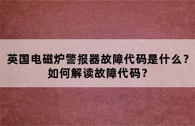 英国电磁炉警报器故障代码是什么？如何解读故障代码？