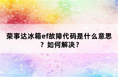 荣事达冰箱ef故障代码是什么意思？如何解决？
