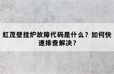 虹茂壁挂炉故障代码是什么？如何快速排查解决？