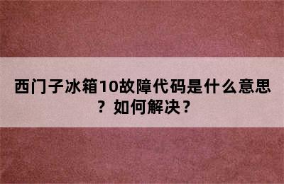 西门子冰箱10故障代码是什么意思？如何解决？