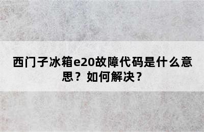 西门子冰箱e20故障代码是什么意思？如何解决？