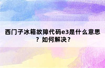西门子冰箱故障代码e3是什么意思？如何解决？