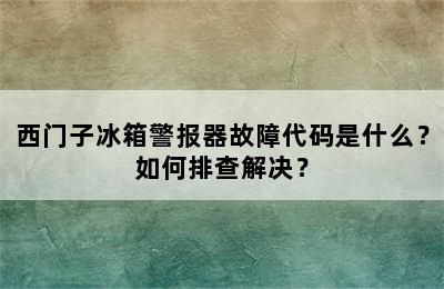 西门子冰箱警报器故障代码是什么？如何排查解决？