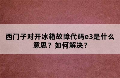 西门子对开冰箱故障代码e3是什么意思？如何解决？