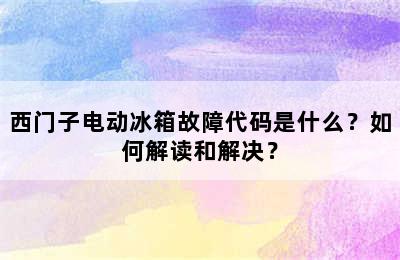 西门子电动冰箱故障代码是什么？如何解读和解决？