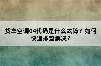货车空调04代码是什么故障？如何快速排查解决？