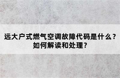 远大户式燃气空调故障代码是什么？如何解读和处理？